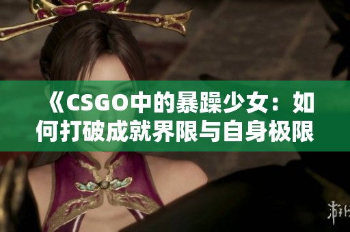 《CSGO中的暴躁少女：如何打破成就界限与自身极限》