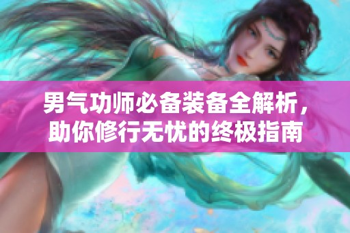 男气功师必备装备全解析，助你修行无忧的终极指南