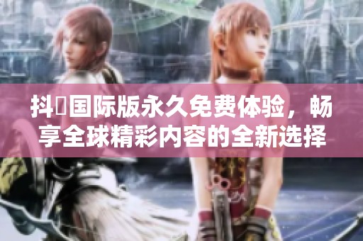 抖抈国际版永久免费体验，畅享全球精彩内容的全新选择