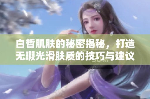 白皙肌肤的秘密揭秘，打造无瑕光滑肤质的技巧与建议