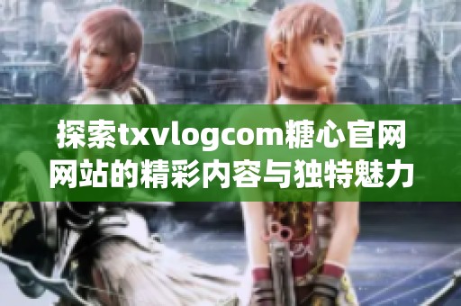 探索txvlogcom糖心官网网站的精彩内容与独特魅力