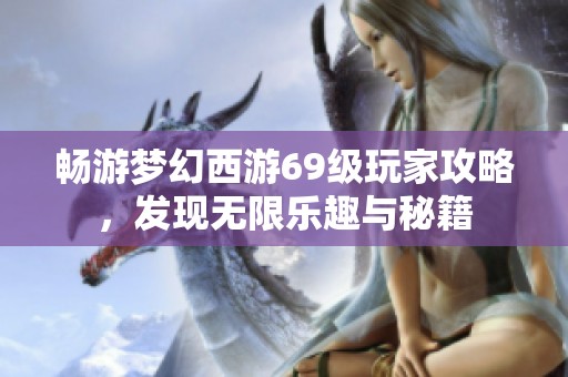 畅游梦幻西游69级玩家攻略，发现无限乐趣与秘籍