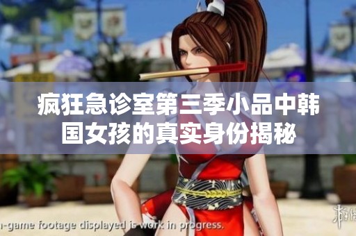 疯狂急诊室第三季小品中韩国女孩的真实身份揭秘
