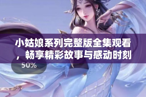 小姑娘系列完整版全集观看，畅享精彩故事与感动时刻