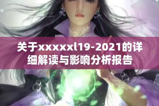 关于xxxxxl19-2021的详细解读与影响分析报告