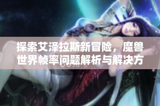 探索艾泽拉斯新冒险，魔兽世界帧率问题解析与解决方案