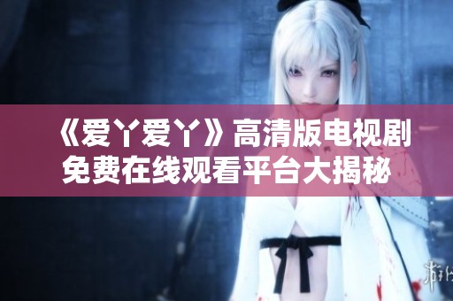 《爱丫爱丫》高清版电视剧免费在线观看平台大揭秘