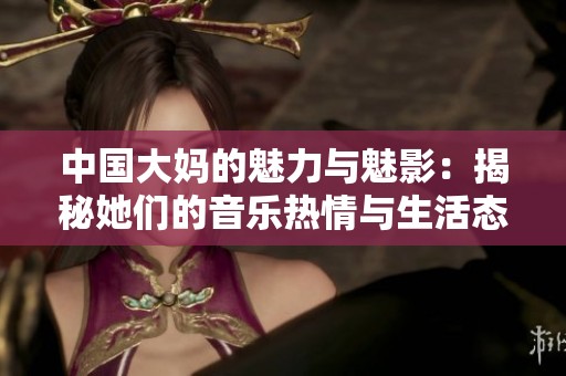 中国大妈的魅力与魅影：揭秘她们的音乐热情与生活态度