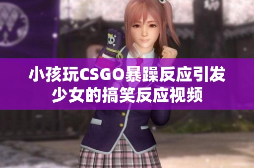 小孩玩CSGO暴躁反应引发少女的搞笑反应视频