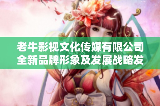 老牛影视文化传媒有限公司全新品牌形象及发展战略发布