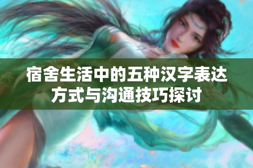 宿舍生活中的五种汉字表达方式与沟通技巧探讨