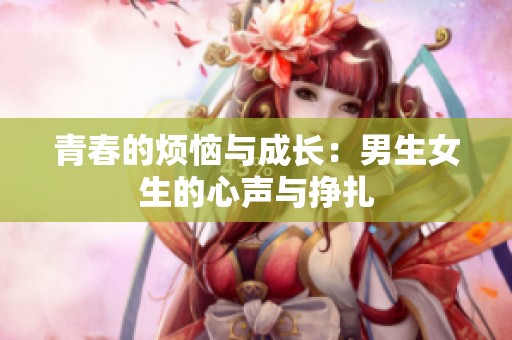 青春的烦恼与成长：男生女生的心声与挣扎