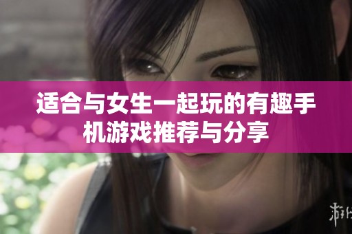 适合与女生一起玩的有趣手机游戏推荐与分享