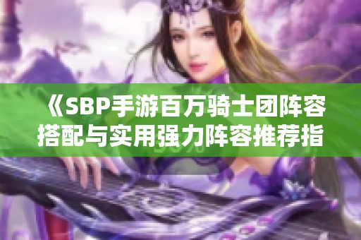 《SBP手游百万骑士团阵容搭配与实用强力阵容推荐指南》