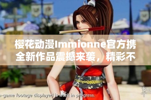 樱花动漫Immionne官方携全新作品震撼来袭，精彩不容错过