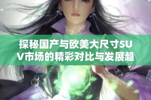 探秘国产与欧美大尺寸SUV市场的精彩对比与发展趋势