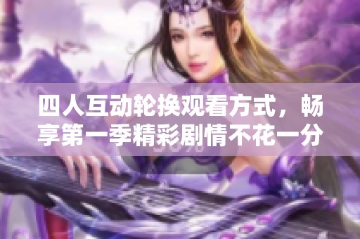 四人互动轮换观看方式，畅享第一季精彩剧情不花一分