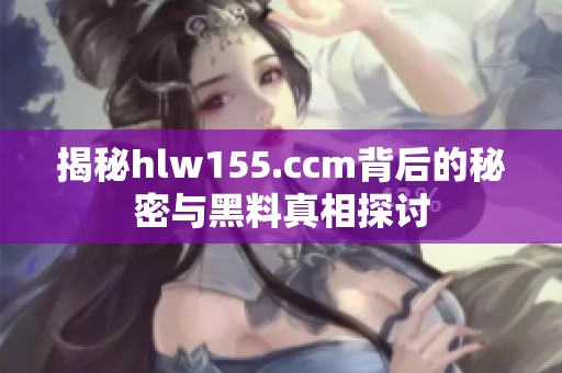 揭秘hlw155.ccm背后的秘密与黑料真相探讨