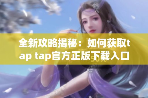 全新攻略揭秘：如何获取tap tap官方正版下载入口