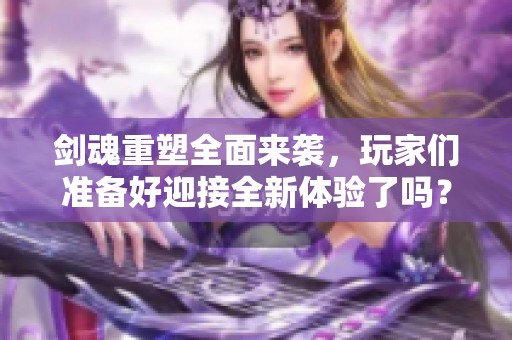 剑魂重塑全面来袭，玩家们准备好迎接全新体验了吗？