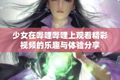 少女在哔哩哔哩上观看精彩视频的乐趣与体验分享