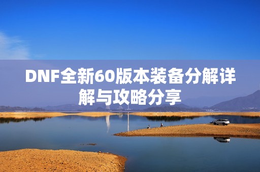 DNF全新60版本装备分解详解与攻略分享