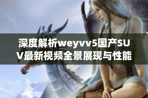 深度解析weyvv5国产SUV最新视频全景展现与性能解析