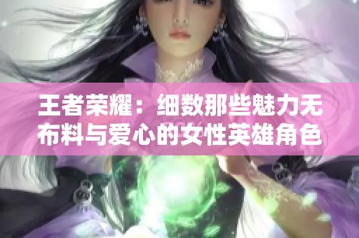 王者荣耀：细数那些魅力无布料与爱心的女性英雄角色