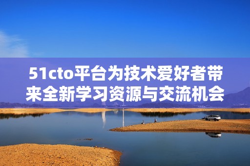 51cto平台为技术爱好者带来全新学习资源与交流机会