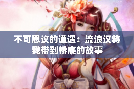 不可思议的遭遇：流浪汉将我带到桥底的故事