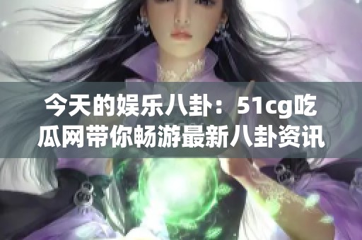 今天的娱乐八卦：51cg吃瓜网带你畅游最新八卦资讯