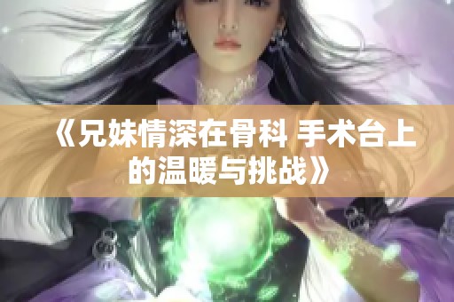 《兄妹情深在骨科 手术台上的温暖与挑战》
