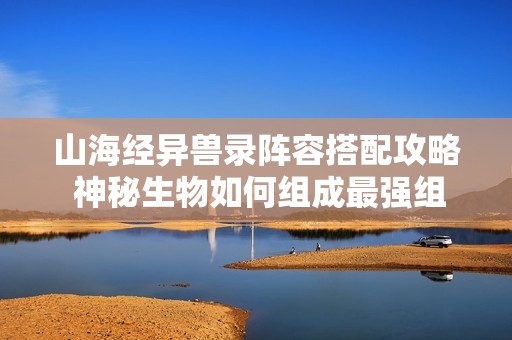山海经异兽录阵容搭配攻略 神秘生物如何组成最强组合