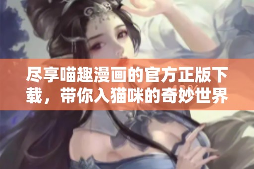尽享喵趣漫画的官方正版下载，带你入猫咪的奇妙世界
