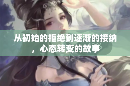 从初始的拒绝到逐渐的接纳，心态转变的故事