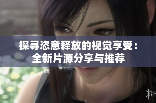 探寻恣意释放的视觉享受：全新片源分享与推荐