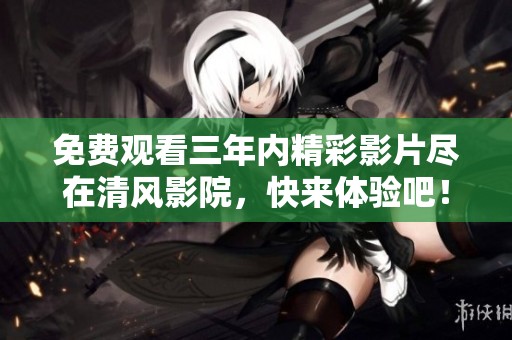 免费观看三年内精彩影片尽在清风影院，快来体验吧！