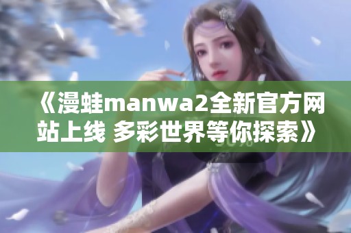 《漫蛙manwa2全新官方网站上线 多彩世界等你探索》