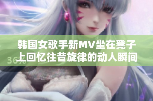 韩国女歌手新MV坐在凳子上回忆往昔旋律的动人瞬间