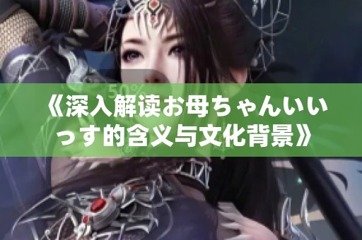 《深入解读お母ちゃんいいっす的含义与文化背景》