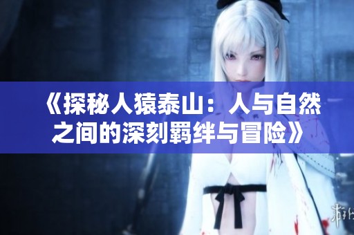 《探秘人猿泰山：人与自然之间的深刻羁绊与冒险》