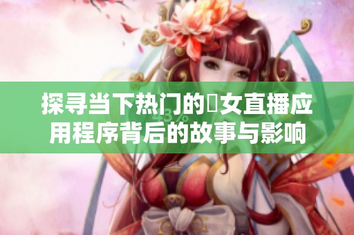 探寻当下热门的祼女直播应用程序背后的故事与影响