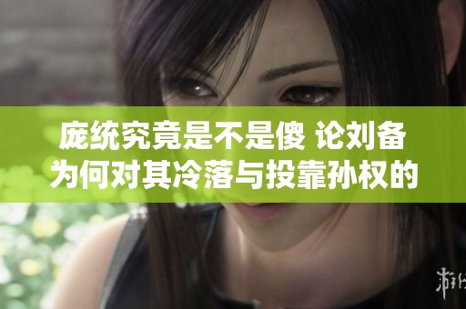 庞统究竟是不是傻 论刘备为何对其冷落与投靠孙权的选择