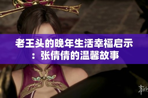 老王头的晚年生活幸福启示：张倩倩的温馨故事