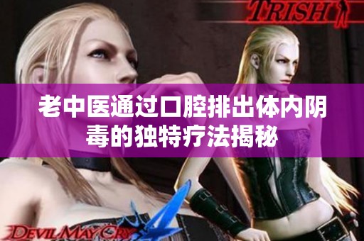 老中医通过口腔排出体内阴毒的独特疗法揭秘