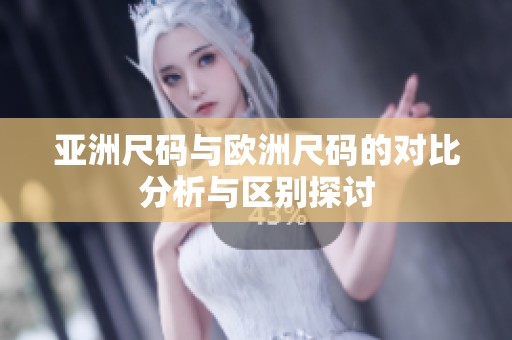 亚洲尺码与欧洲尺码的对比分析与区别探讨