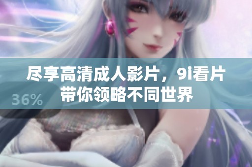 尽享高清成人影片，9i看片带你领略不同世界