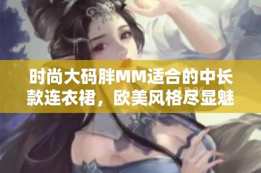 时尚大码胖MM适合的中长款连衣裙，欧美风格尽显魅力