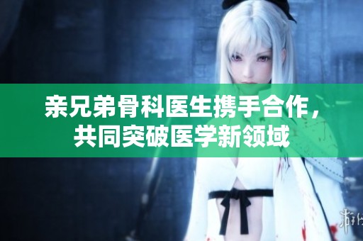 亲兄弟骨科医生携手合作，共同突破医学新领域