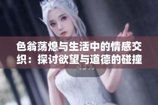 色翁荡熄与生活中的情感交织：探讨欲望与道德的碰撞
